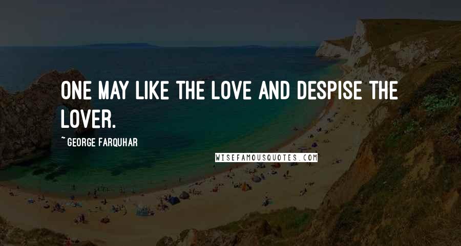George Farquhar Quotes: One may like the love and despise the lover.