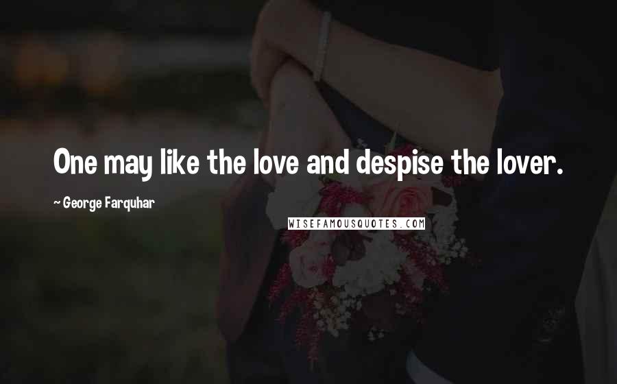 George Farquhar Quotes: One may like the love and despise the lover.