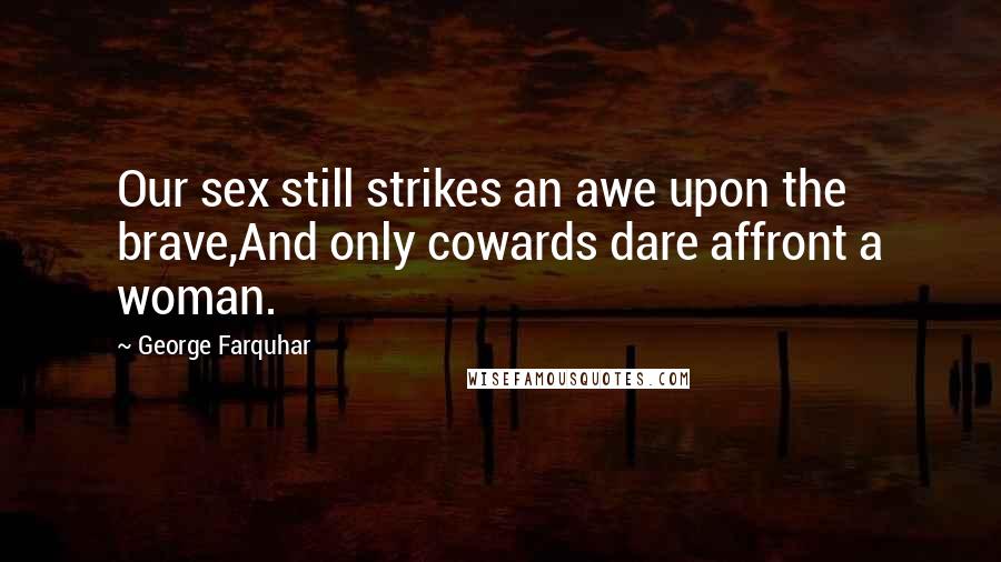 George Farquhar Quotes: Our sex still strikes an awe upon the brave,And only cowards dare affront a woman.