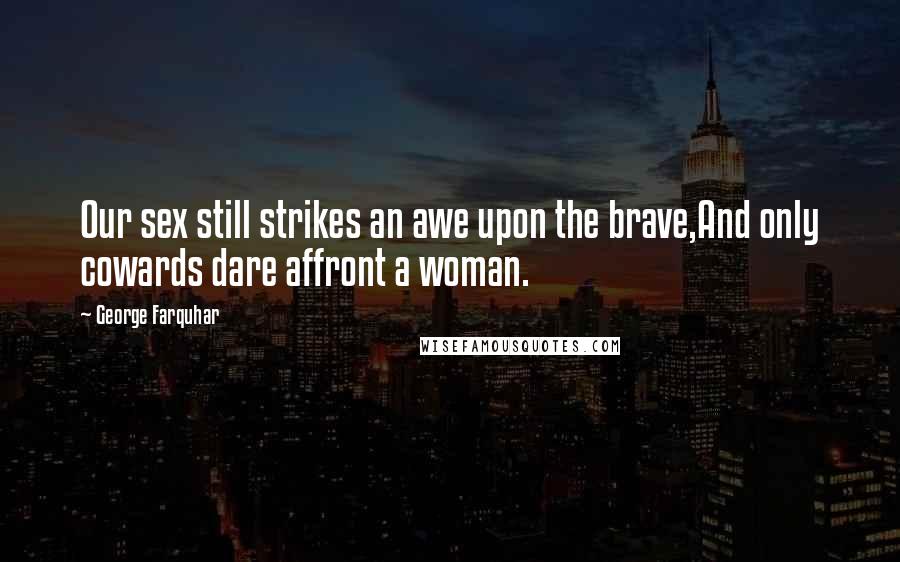 George Farquhar Quotes: Our sex still strikes an awe upon the brave,And only cowards dare affront a woman.