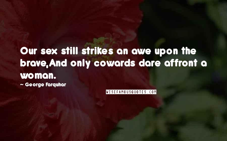 George Farquhar Quotes: Our sex still strikes an awe upon the brave,And only cowards dare affront a woman.