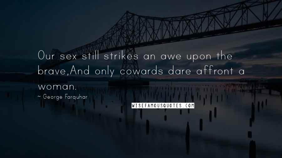 George Farquhar Quotes: Our sex still strikes an awe upon the brave,And only cowards dare affront a woman.