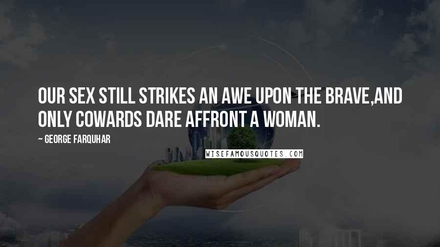 George Farquhar Quotes: Our sex still strikes an awe upon the brave,And only cowards dare affront a woman.
