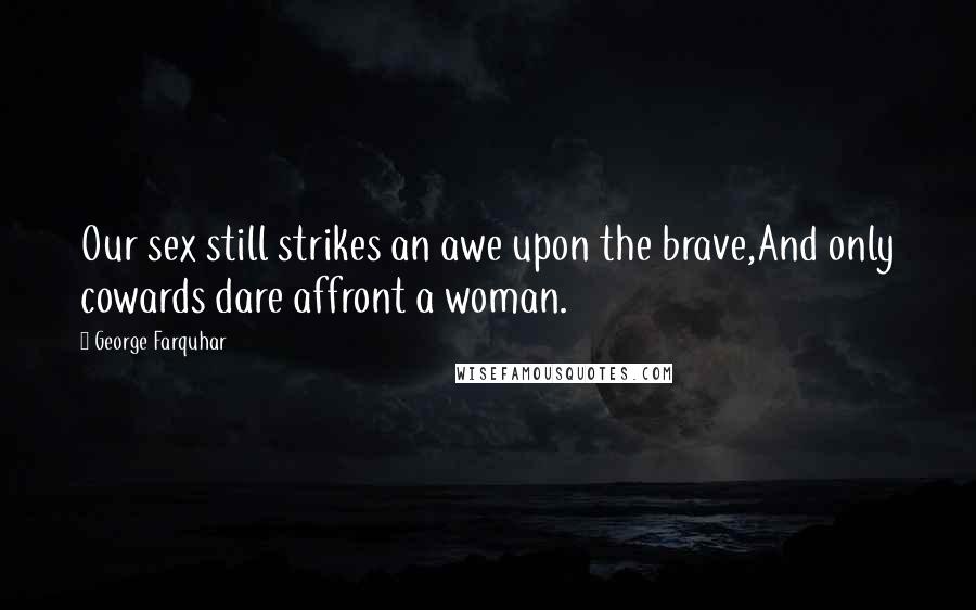 George Farquhar Quotes: Our sex still strikes an awe upon the brave,And only cowards dare affront a woman.