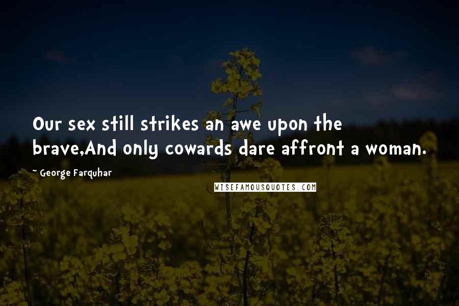 George Farquhar Quotes: Our sex still strikes an awe upon the brave,And only cowards dare affront a woman.