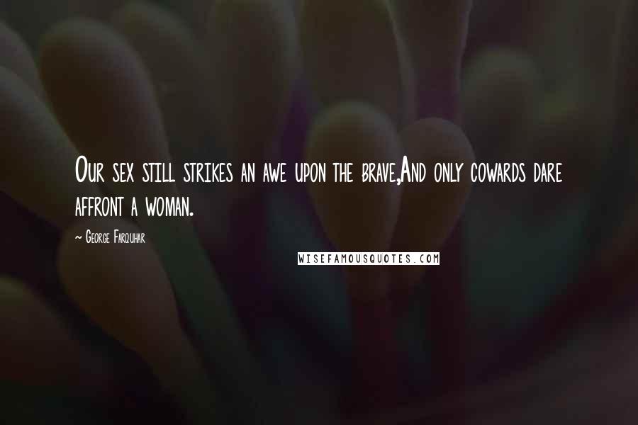 George Farquhar Quotes: Our sex still strikes an awe upon the brave,And only cowards dare affront a woman.