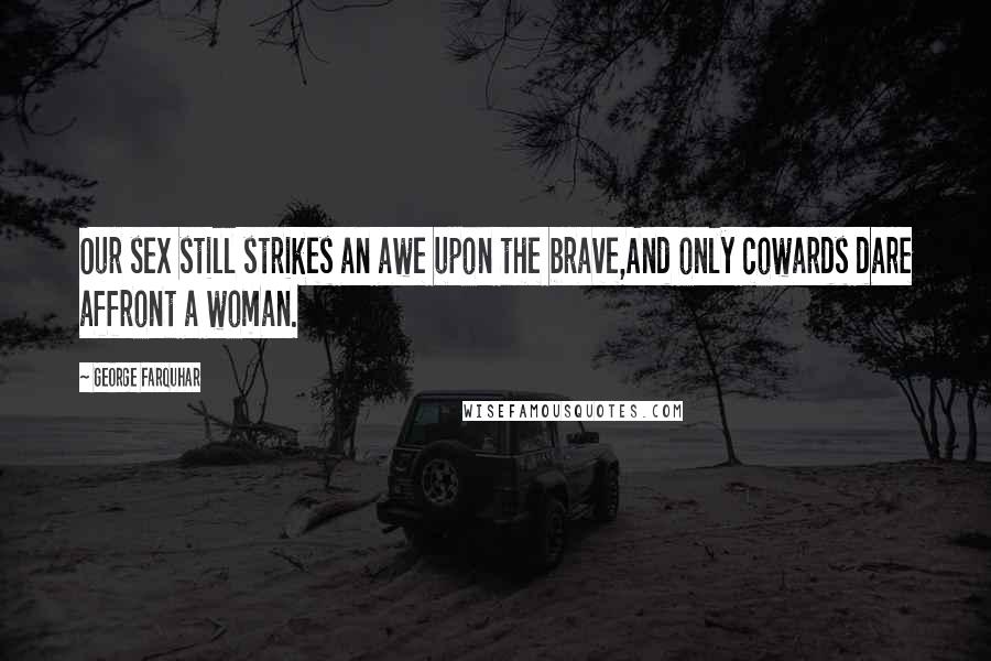 George Farquhar Quotes: Our sex still strikes an awe upon the brave,And only cowards dare affront a woman.