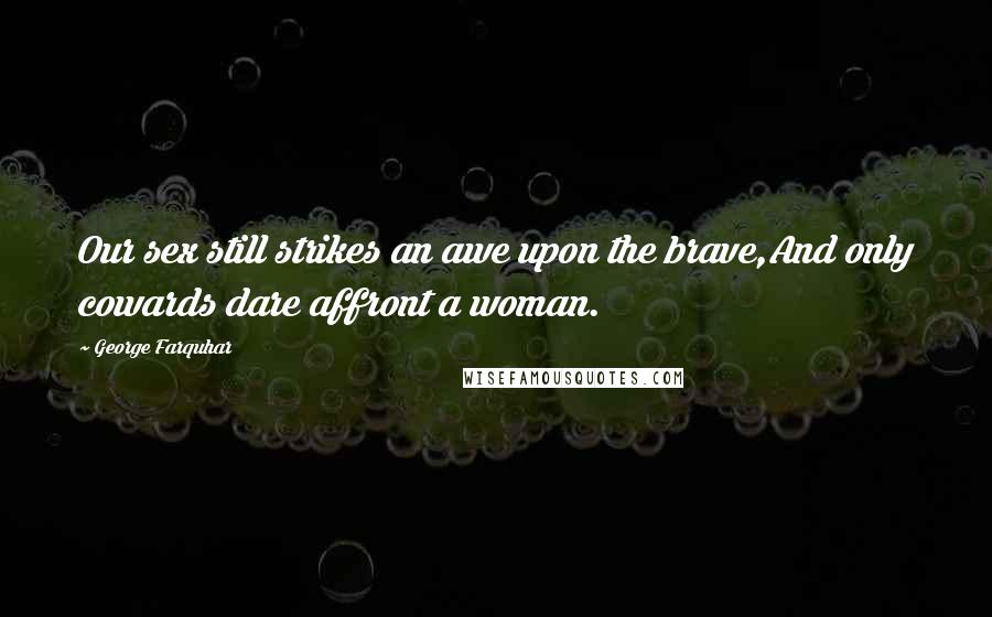 George Farquhar Quotes: Our sex still strikes an awe upon the brave,And only cowards dare affront a woman.