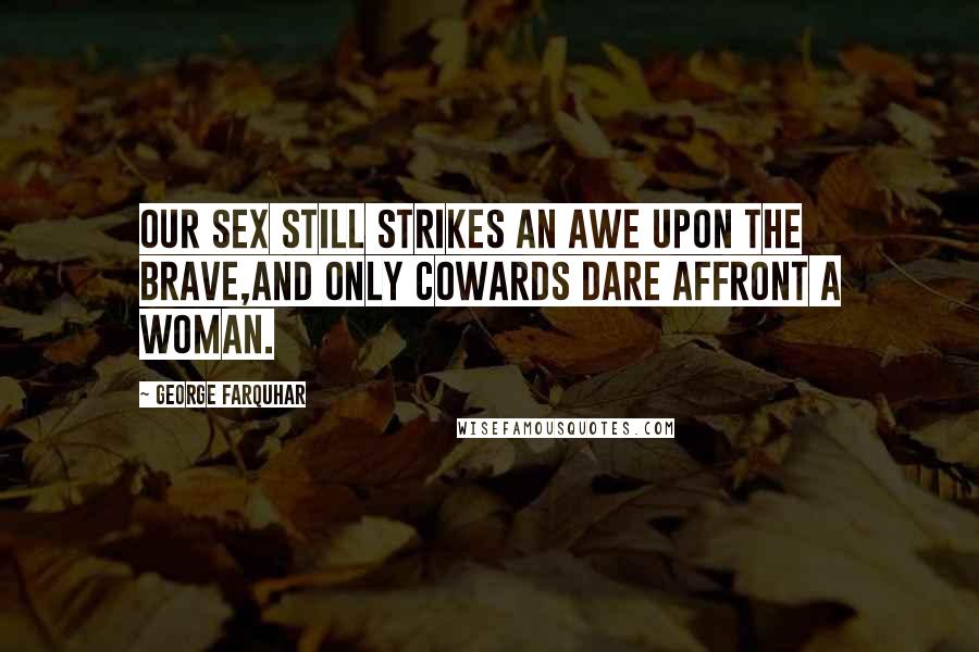 George Farquhar Quotes: Our sex still strikes an awe upon the brave,And only cowards dare affront a woman.