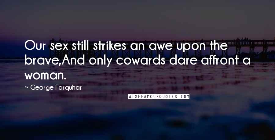 George Farquhar Quotes: Our sex still strikes an awe upon the brave,And only cowards dare affront a woman.