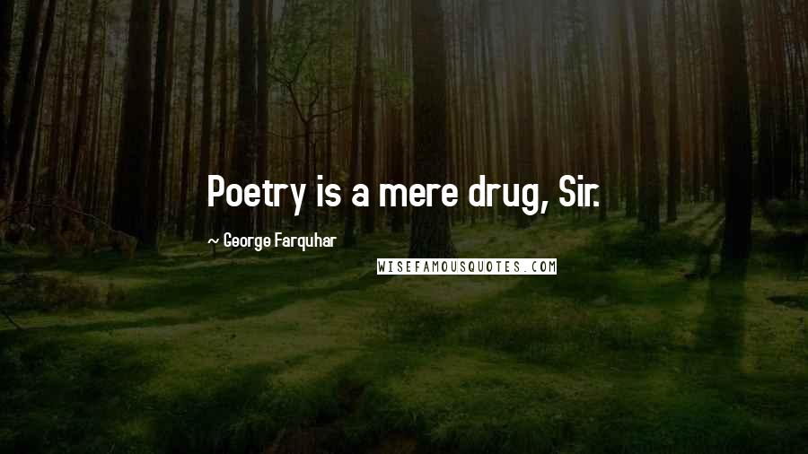 George Farquhar Quotes: Poetry is a mere drug, Sir.