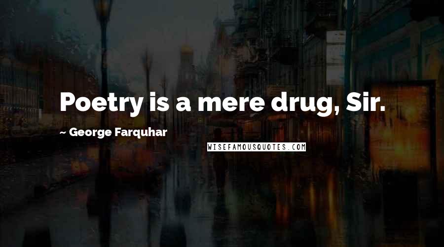 George Farquhar Quotes: Poetry is a mere drug, Sir.