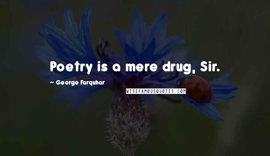 George Farquhar Quotes: Poetry is a mere drug, Sir.