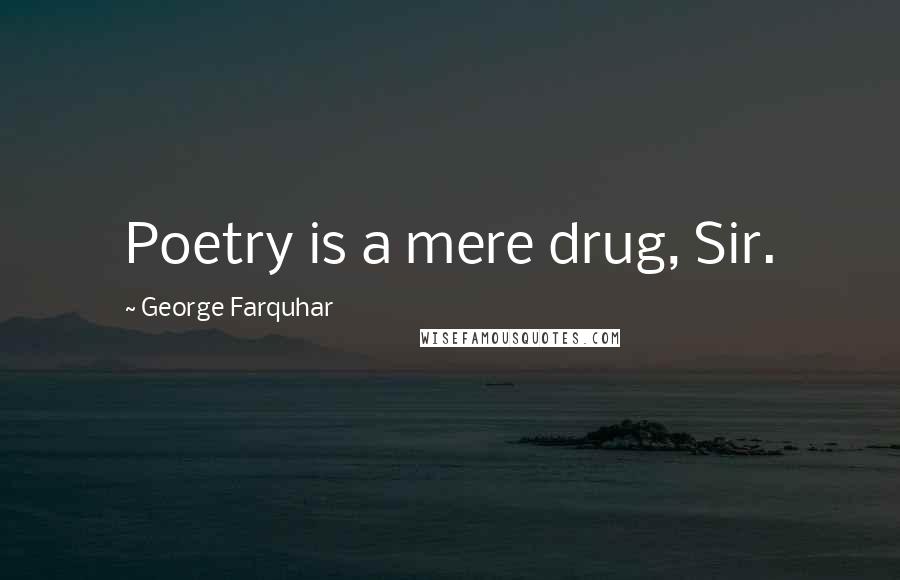 George Farquhar Quotes: Poetry is a mere drug, Sir.