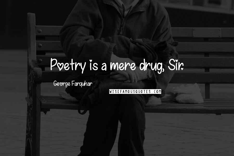 George Farquhar Quotes: Poetry is a mere drug, Sir.