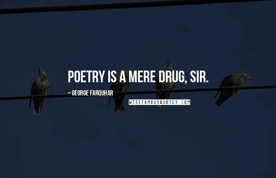 George Farquhar Quotes: Poetry is a mere drug, Sir.