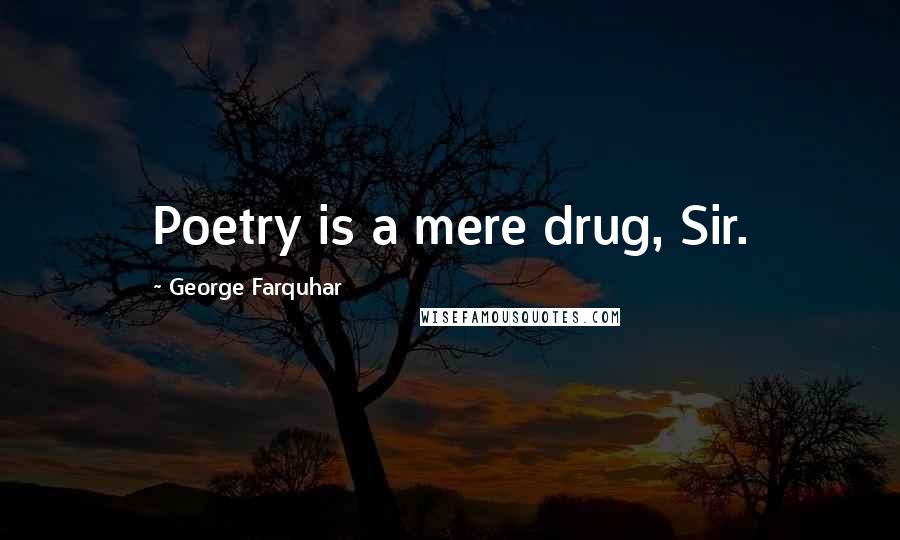 George Farquhar Quotes: Poetry is a mere drug, Sir.