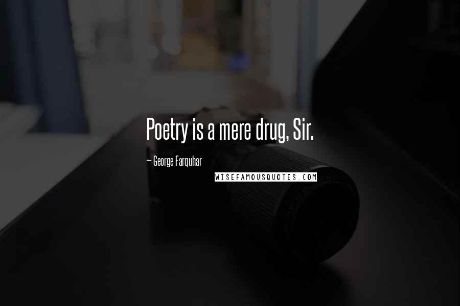 George Farquhar Quotes: Poetry is a mere drug, Sir.