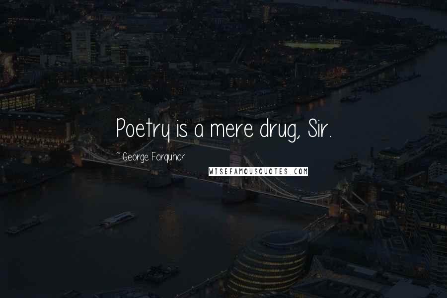 George Farquhar Quotes: Poetry is a mere drug, Sir.
