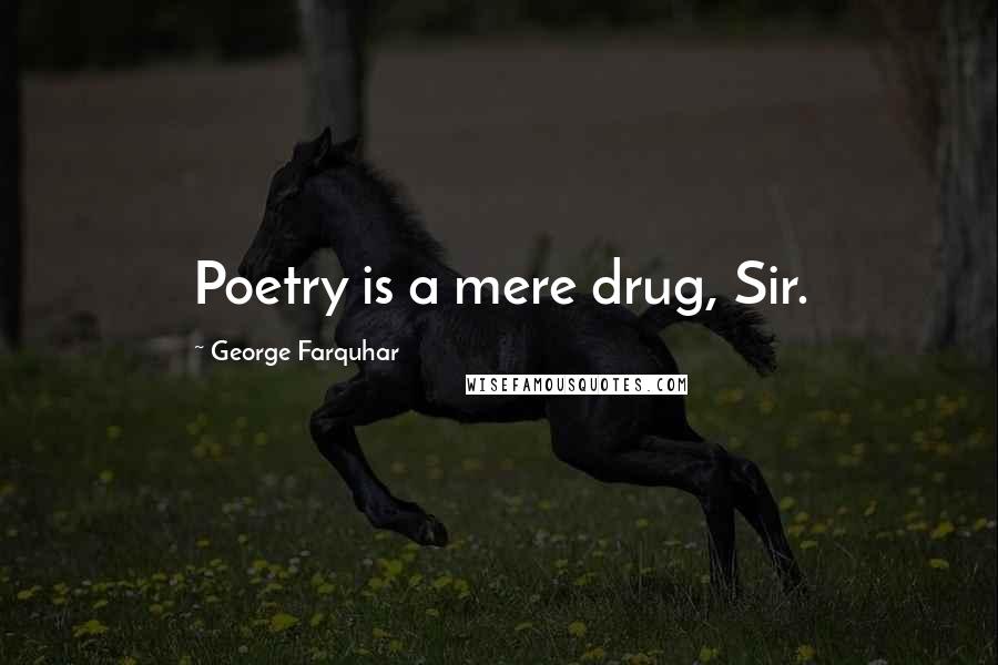 George Farquhar Quotes: Poetry is a mere drug, Sir.