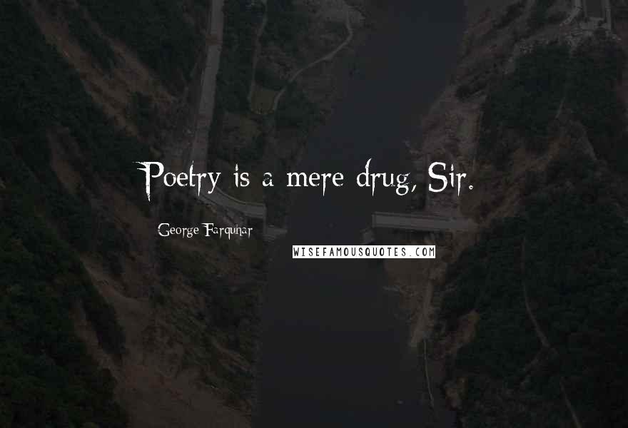 George Farquhar Quotes: Poetry is a mere drug, Sir.