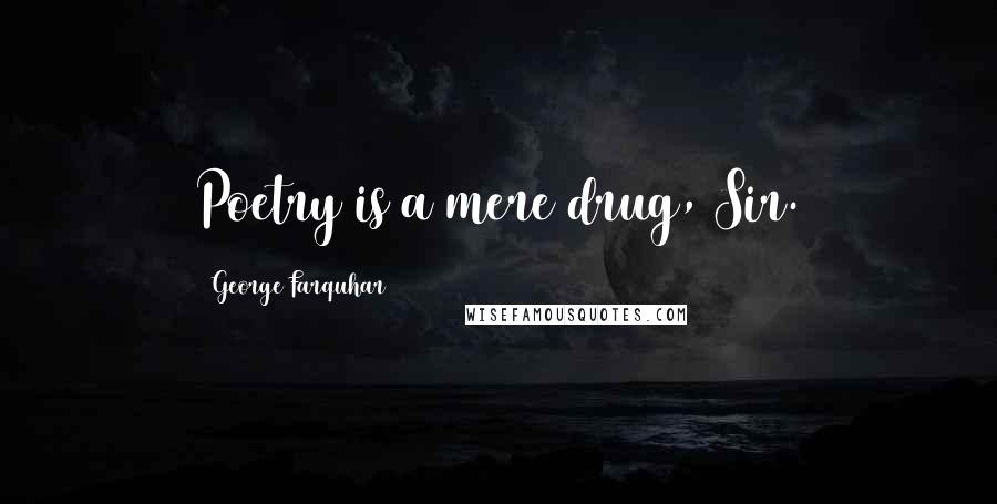 George Farquhar Quotes: Poetry is a mere drug, Sir.