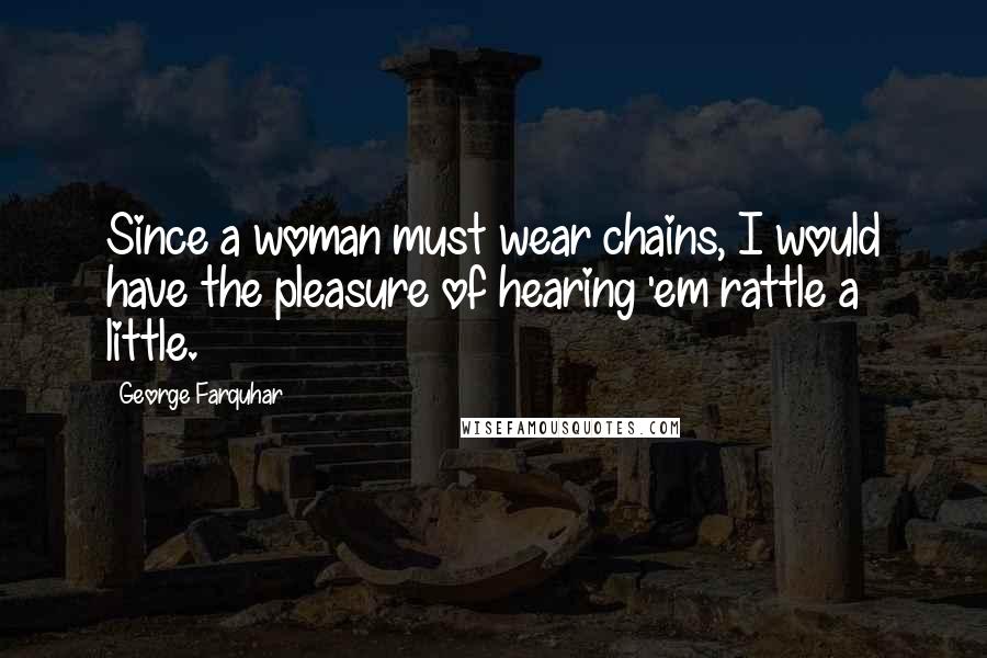 George Farquhar Quotes: Since a woman must wear chains, I would have the pleasure of hearing 'em rattle a little.