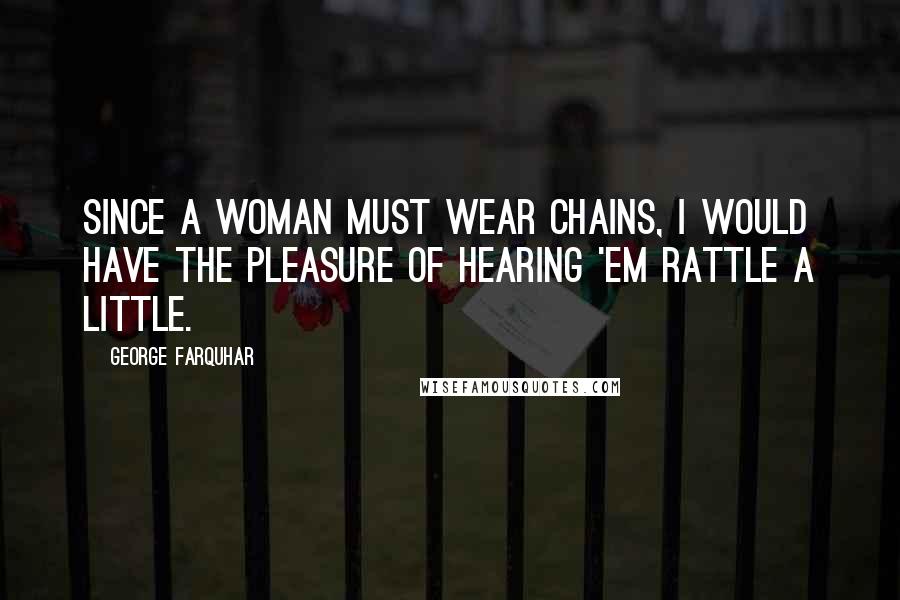 George Farquhar Quotes: Since a woman must wear chains, I would have the pleasure of hearing 'em rattle a little.
