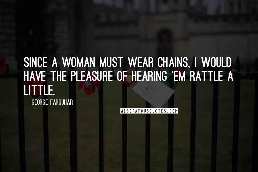 George Farquhar Quotes: Since a woman must wear chains, I would have the pleasure of hearing 'em rattle a little.