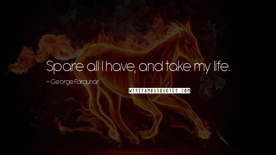 George Farquhar Quotes: Spare all I have, and take my life.