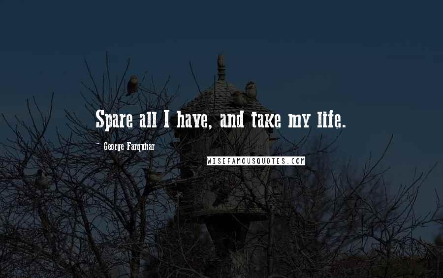 George Farquhar Quotes: Spare all I have, and take my life.
