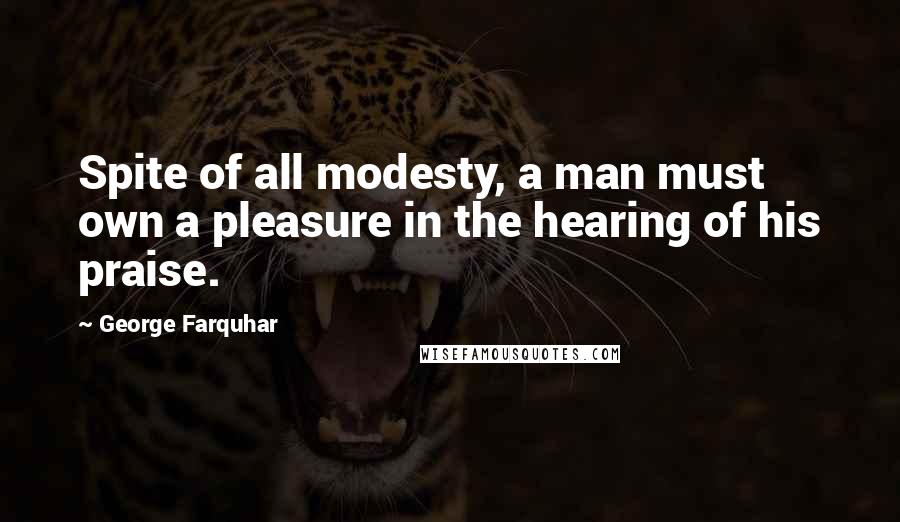 George Farquhar Quotes: Spite of all modesty, a man must own a pleasure in the hearing of his praise.