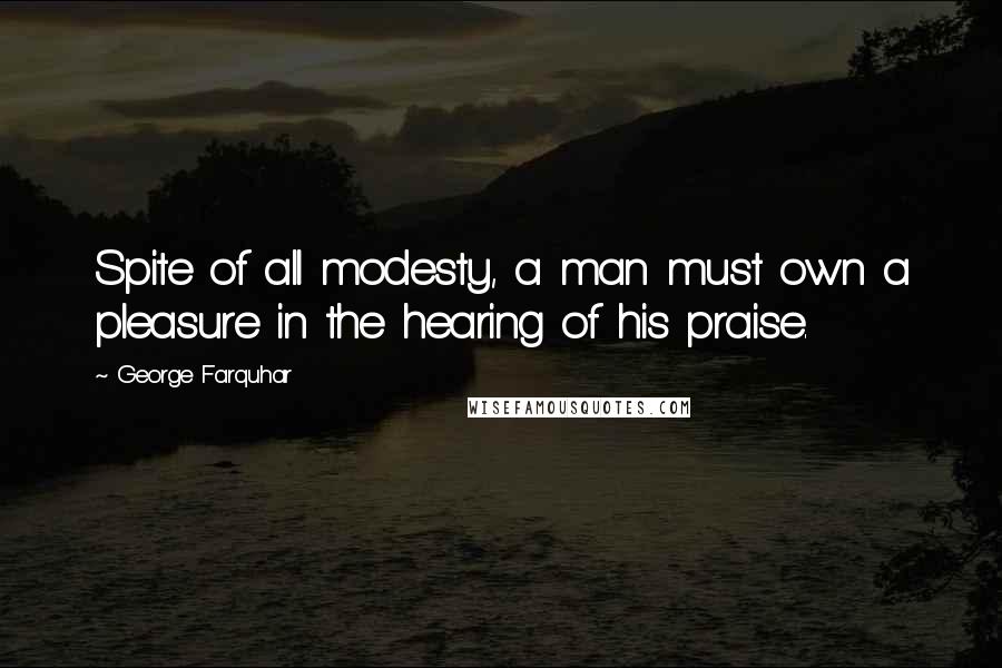 George Farquhar Quotes: Spite of all modesty, a man must own a pleasure in the hearing of his praise.