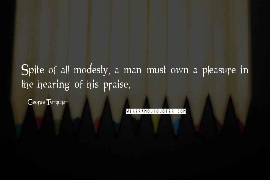 George Farquhar Quotes: Spite of all modesty, a man must own a pleasure in the hearing of his praise.