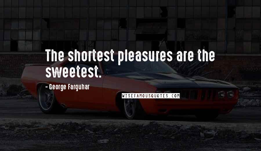 George Farquhar Quotes: The shortest pleasures are the sweetest.