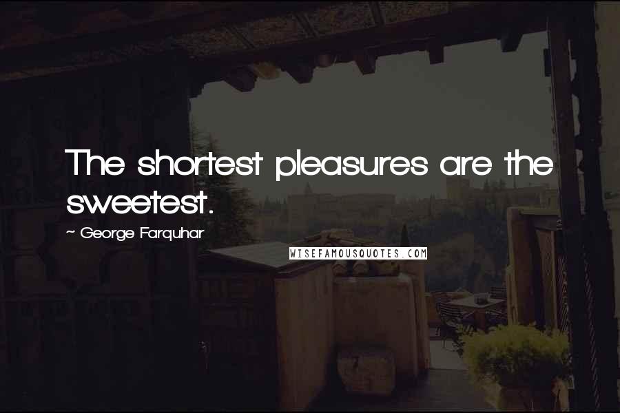 George Farquhar Quotes: The shortest pleasures are the sweetest.