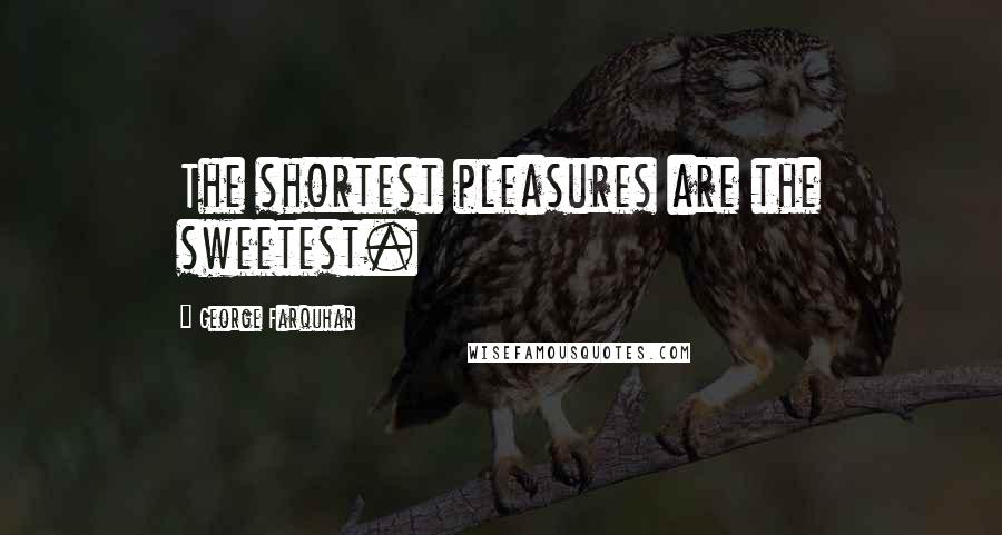 George Farquhar Quotes: The shortest pleasures are the sweetest.