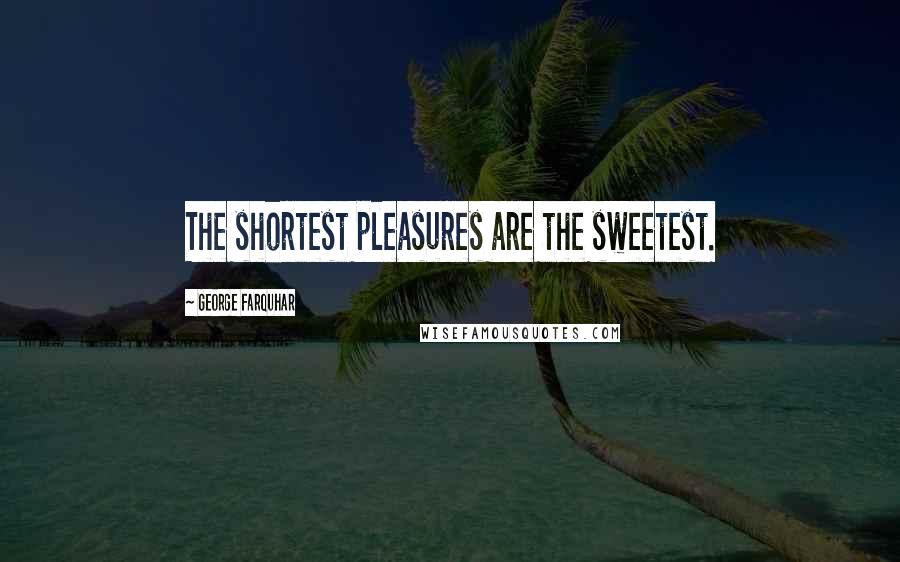 George Farquhar Quotes: The shortest pleasures are the sweetest.