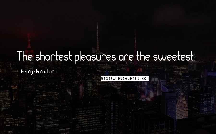 George Farquhar Quotes: The shortest pleasures are the sweetest.