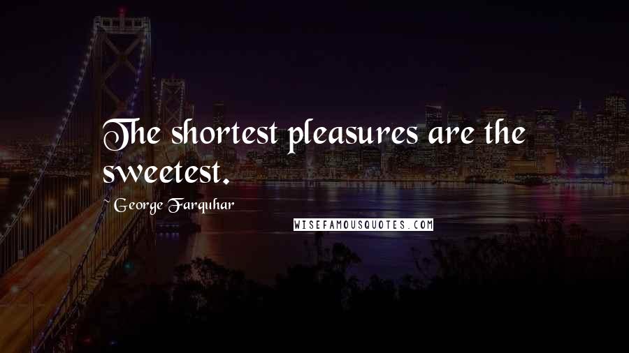 George Farquhar Quotes: The shortest pleasures are the sweetest.