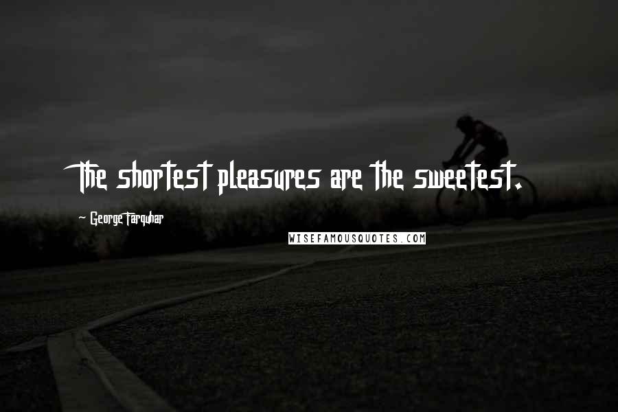 George Farquhar Quotes: The shortest pleasures are the sweetest.