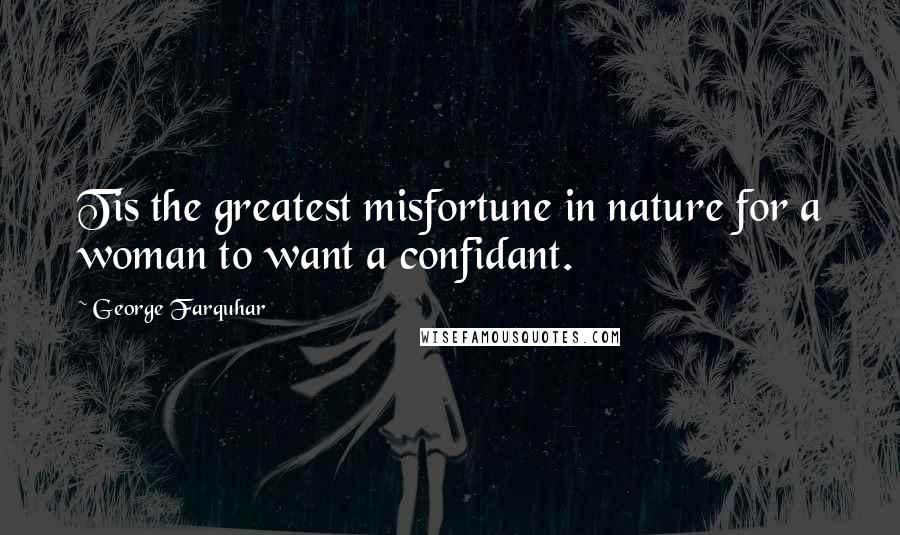 George Farquhar Quotes: Tis the greatest misfortune in nature for a woman to want a confidant.