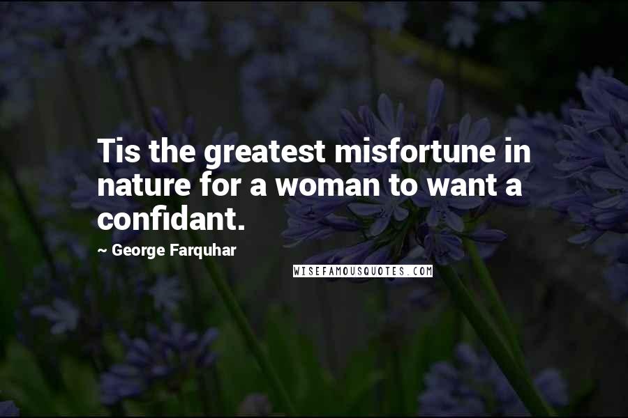 George Farquhar Quotes: Tis the greatest misfortune in nature for a woman to want a confidant.