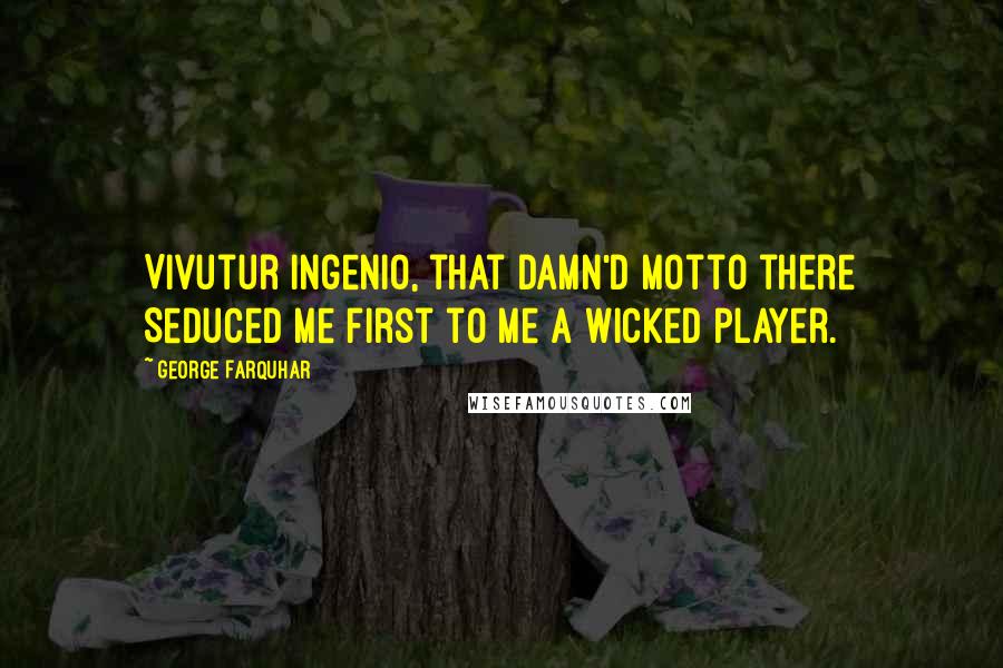 George Farquhar Quotes: Vivutur ingenio, that damn'd motto there Seduced me first to me a wicked player.