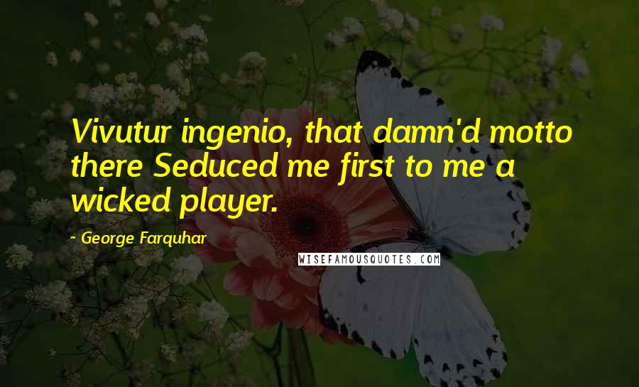 George Farquhar Quotes: Vivutur ingenio, that damn'd motto there Seduced me first to me a wicked player.