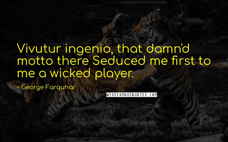 George Farquhar Quotes: Vivutur ingenio, that damn'd motto there Seduced me first to me a wicked player.