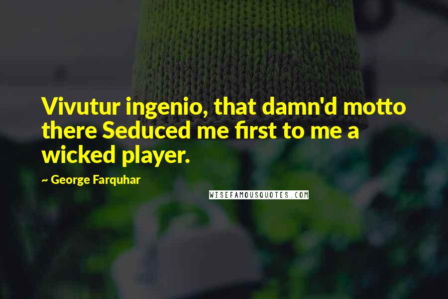 George Farquhar Quotes: Vivutur ingenio, that damn'd motto there Seduced me first to me a wicked player.