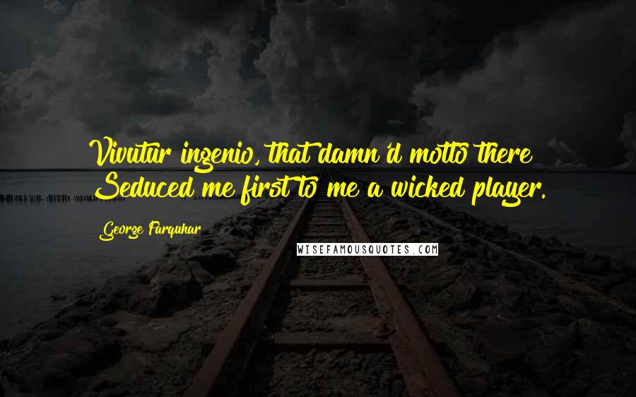 George Farquhar Quotes: Vivutur ingenio, that damn'd motto there Seduced me first to me a wicked player.