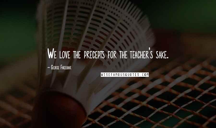George Farquhar Quotes: We love the precepts for the teacher's sake.