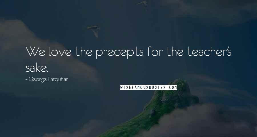 George Farquhar Quotes: We love the precepts for the teacher's sake.
